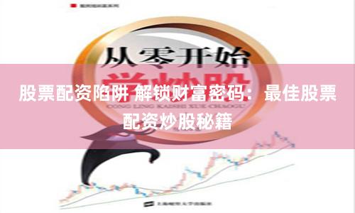 股票配资陷阱 解锁财富密码：最佳股票配资炒股秘籍