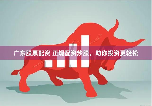广东股票配资 正规配资炒股，助你投资更轻松