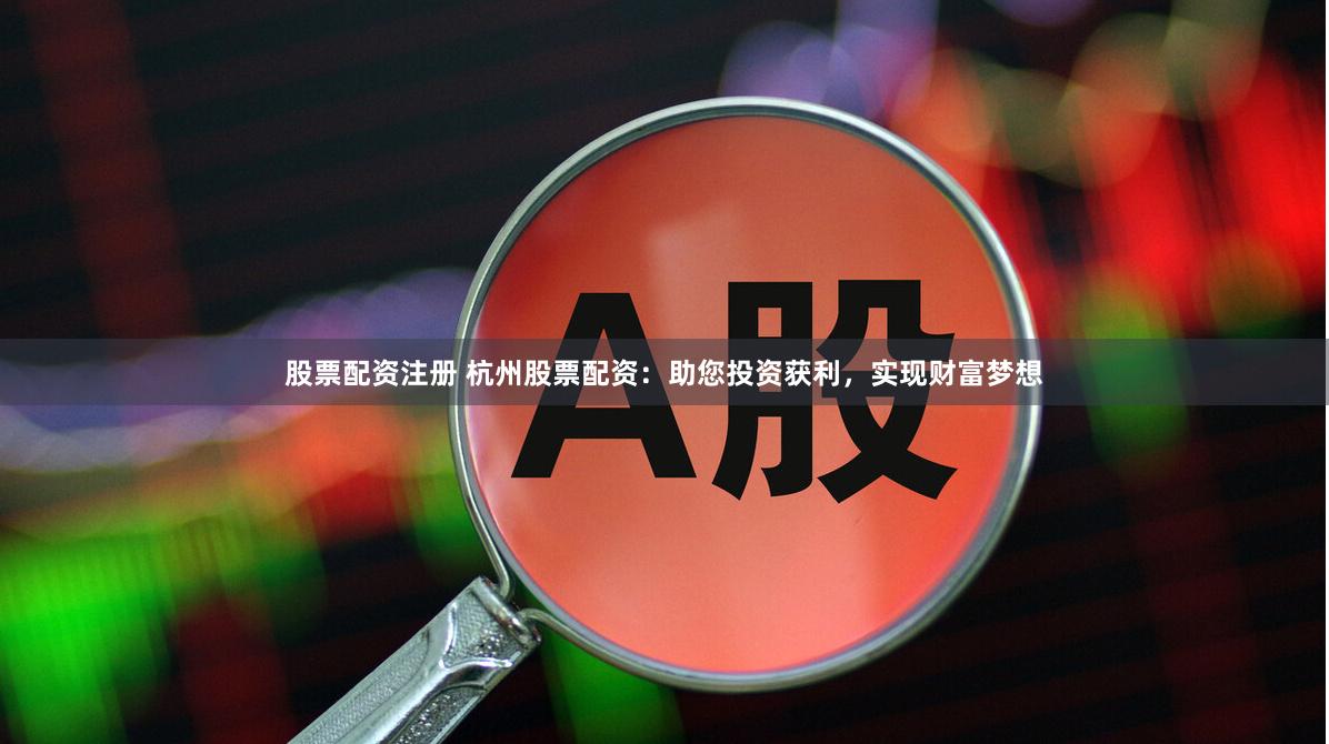 股票配资注册 杭州股票配资：助您投资获利，实现财富梦想