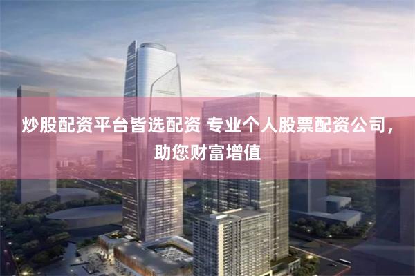 炒股配资平台皆选配资 专业个人股票配资公司，助您财富增值