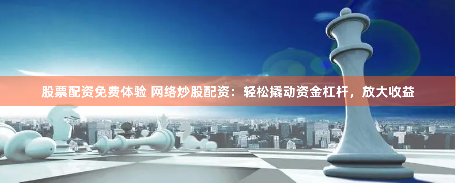 股票配资免费体验 网络炒股配资：轻松撬动资金杠杆，放大收益