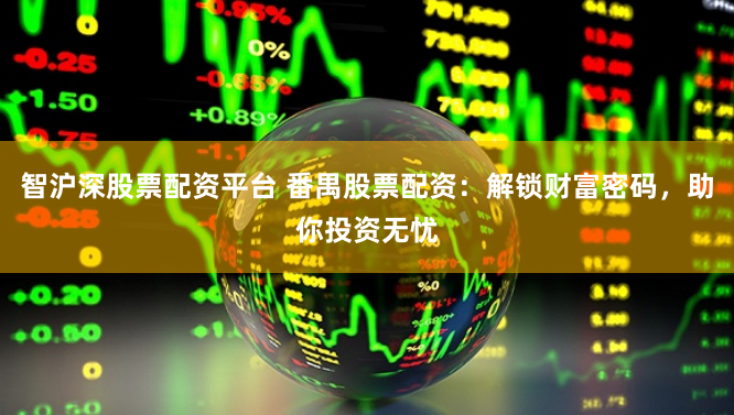 智沪深股票配资平台 番禺股票配资：解锁财富密码，助你投资无忧