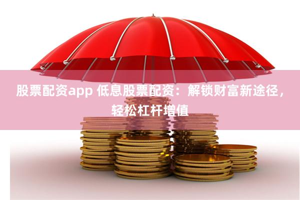 股票配资app 低息股票配资：解锁财富新途径，轻松杠杆增值