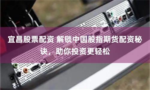 宜昌股票配资 解锁中国股指期货配资秘诀，助你投资更轻松