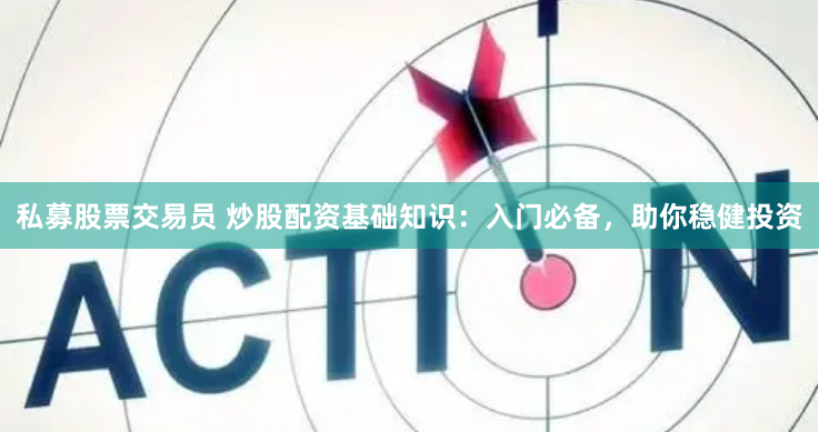 私募股票交易员 炒股配资基础知识：入门必备，助你稳健投资