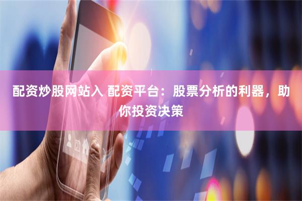 配资炒股网站入 配资平台：股票分析的利器，助你投资决策