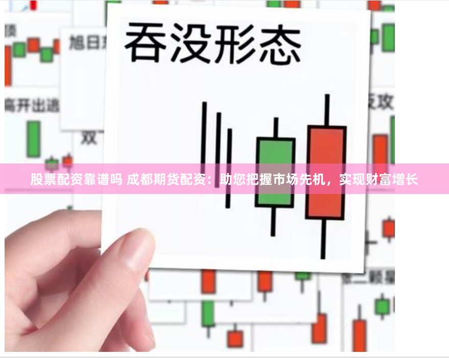 股票配资靠谱吗 成都期货配资：助您把握市场先机，实现财富增长