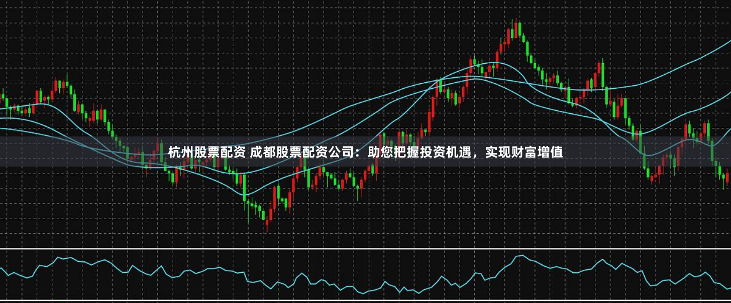 杭州股票配资 成都股票配资公司：助您把握投资机遇，实现财富增值
