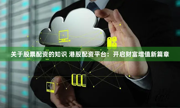关于股票配资的知识 港股配资平台：开启财富增值新篇章