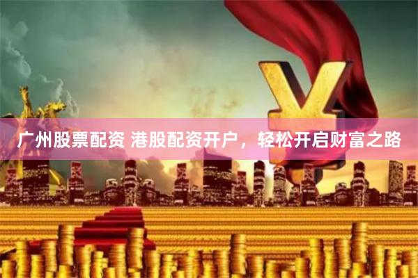 广州股票配资 港股配资开户，轻松开启财富之路