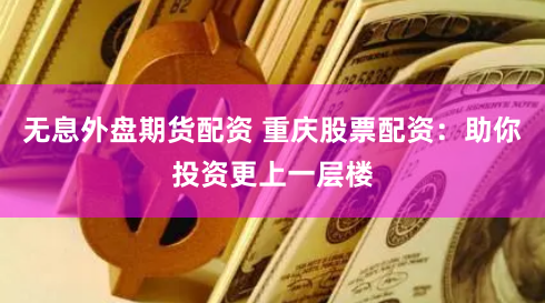 无息外盘期货配资 重庆股票配资:助你投资更上一层楼