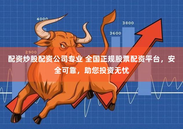 配资炒股配资公司专业 全国正规股票配资平台,安全可靠,助您投资无忧