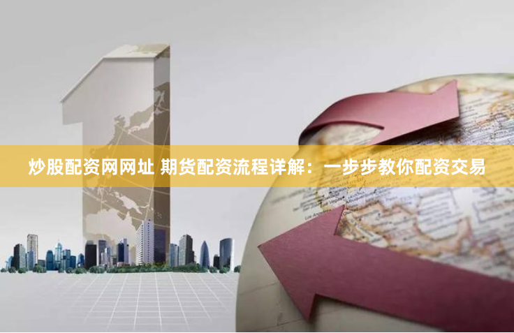 炒股配资网网址 期货配资流程详解:一步步教你配资交易