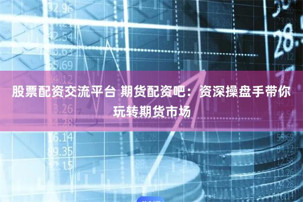 股票配资交流平台 期货配资吧：资深操盘手带你玩转期货市场