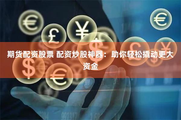 期货配资股票 配资炒股神器:助你轻松撬动更大资金