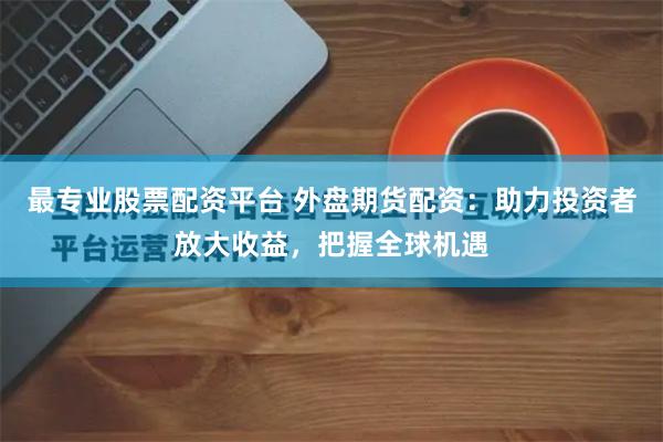 最专业股票配资平台 外盘期货配资:助力投资者放大收益,把握全球机遇