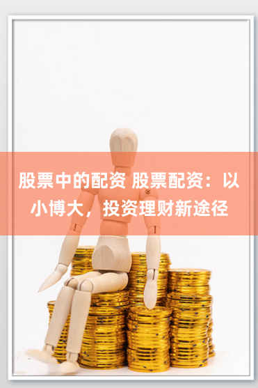 股票中的配资 股票配资：以小博大，投资理财新途径