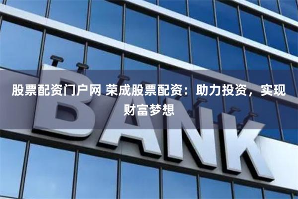 股票配资门户网 荣成股票配资：助力投资，实现财富梦想