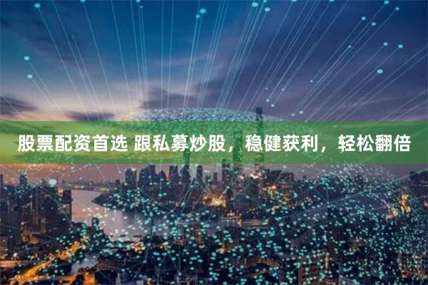 股票配资首选 跟私募炒股，稳健获利，轻松翻倍