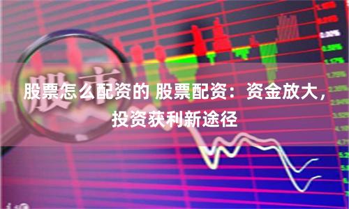 股票怎么配资的 股票配资：资金放大，投资获利新途径