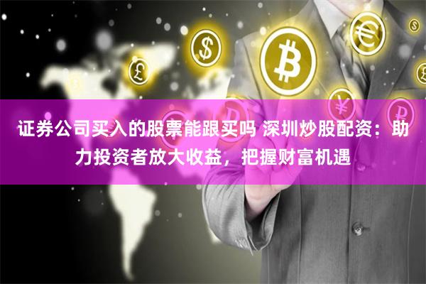 证券公司买入的股票能跟买吗 深圳炒股配资：助力投资者放大收益，把握财富机遇