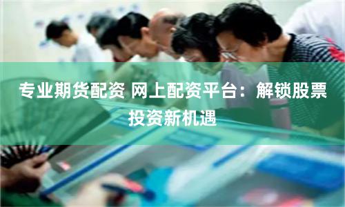 专业期货配资 网上配资平台：解锁股票投资新机遇