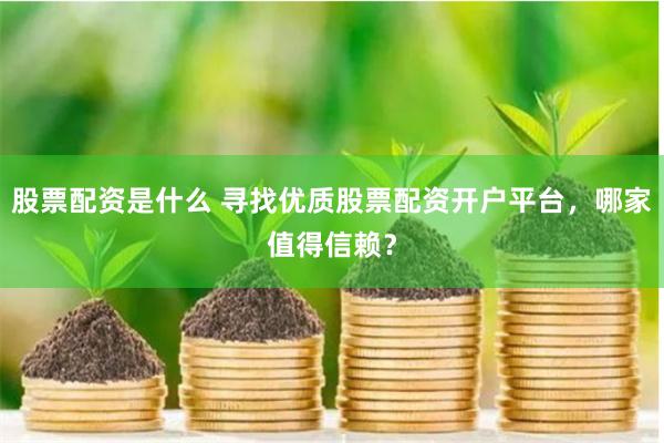 股票配资是什么 寻找优质股票配资开户平台，哪家值得信赖？