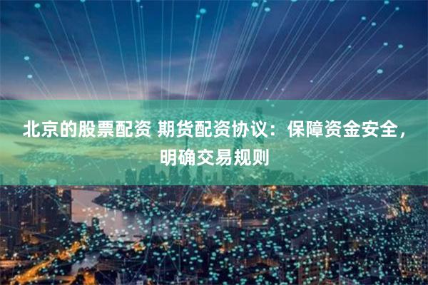 北京的股票配资 期货配资协议：保障资金安全，明确交易规则