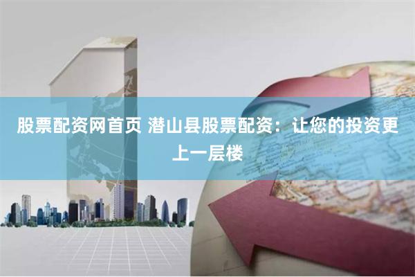 股票配资网首页 潜山县股票配资：让您的投资更上一层楼
