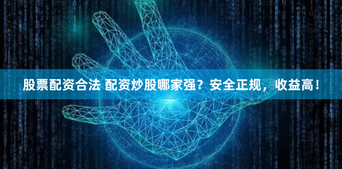 股票配资合法 配资炒股哪家强？安全正规，收益高！