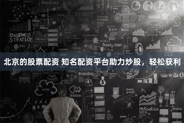 北京的股票配资 知名配资平台助力炒股，轻松获利