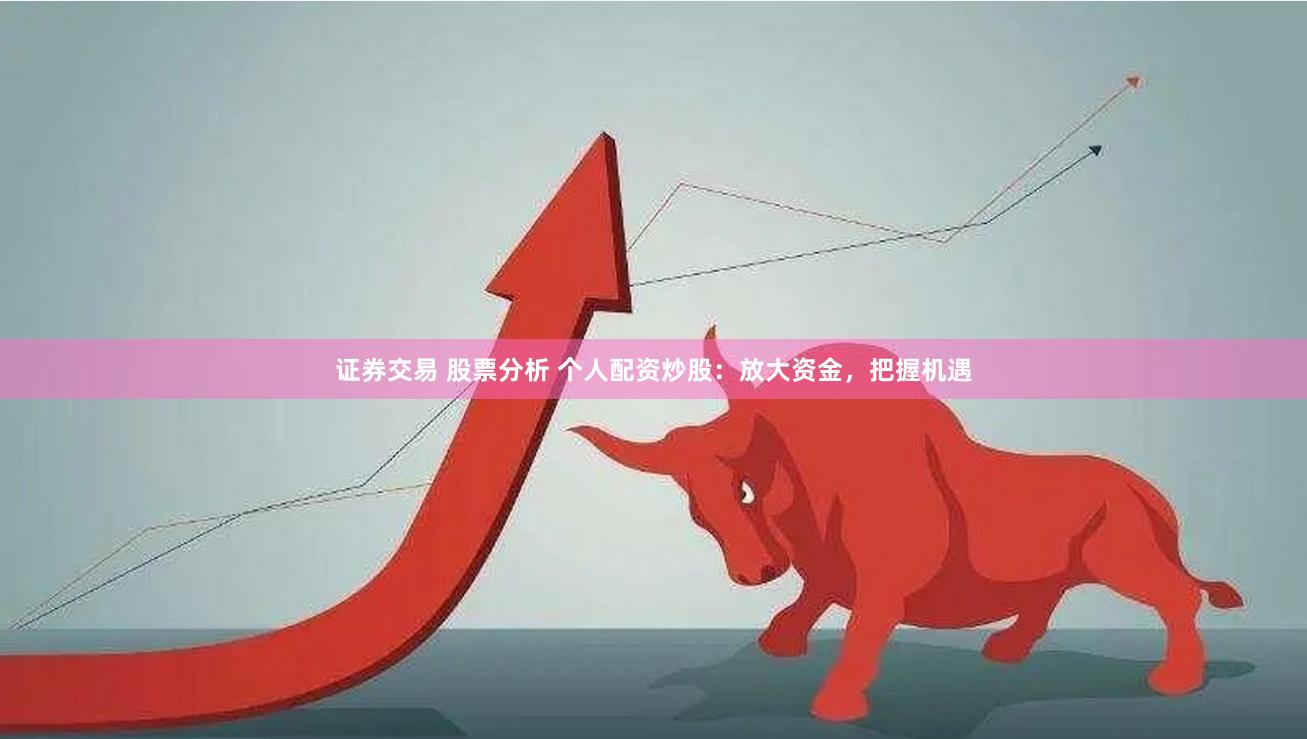证券交易 股票分析 个人配资炒股：放大资金，把握机遇