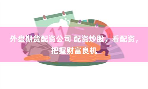 外盘期货配资公司 配资炒股，看配资，把握财富良机