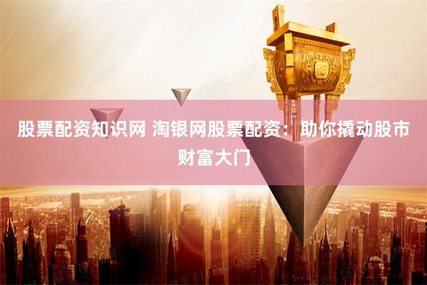 股票配资知识网 淘银网股票配资:助你撬动股市财富大门