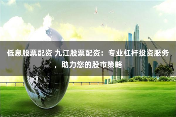 低息股票配资 九江股票配资:专业杠杆投资服务,助力您的股市策略