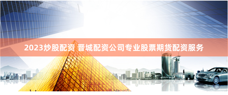 2023炒股配资 晋城配资公司专业股票期货配资服务