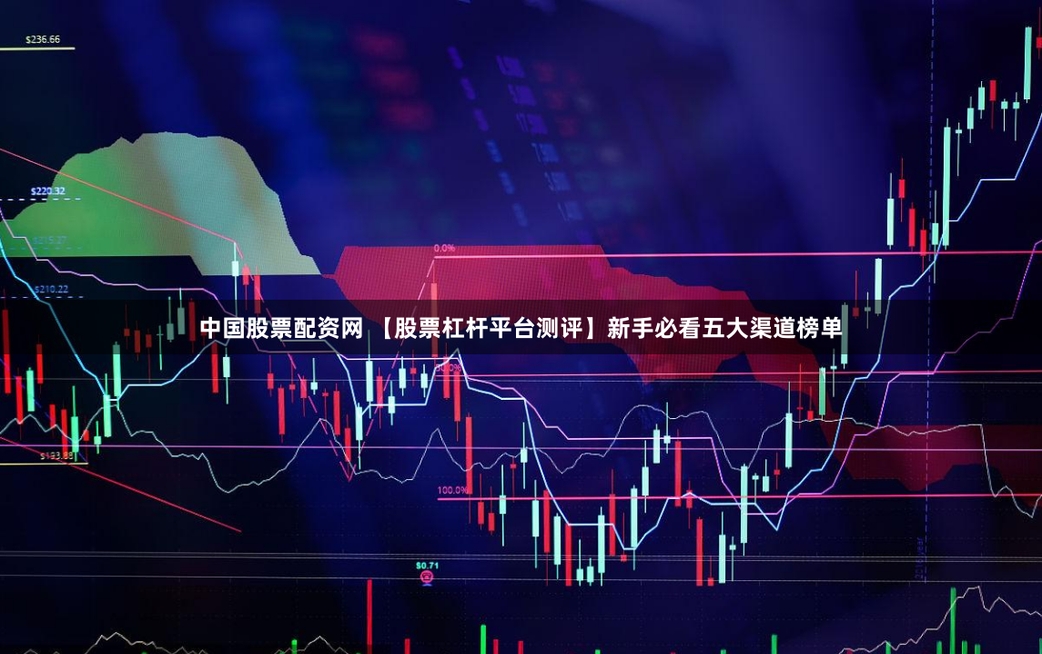 中国股票配资网 【股票杠杆平台测评】新手必看五大渠道榜单