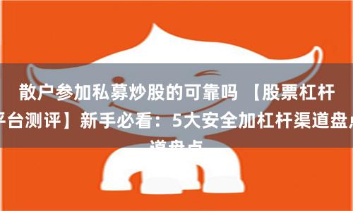 散户参加私募炒股的可靠吗 【股票杠杆平台测评】新手必看：5大安全加杠杆渠道盘点