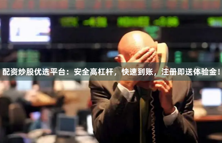 配资炒股优选平台：安全高杠杆，快速到账，注册即送体验金！