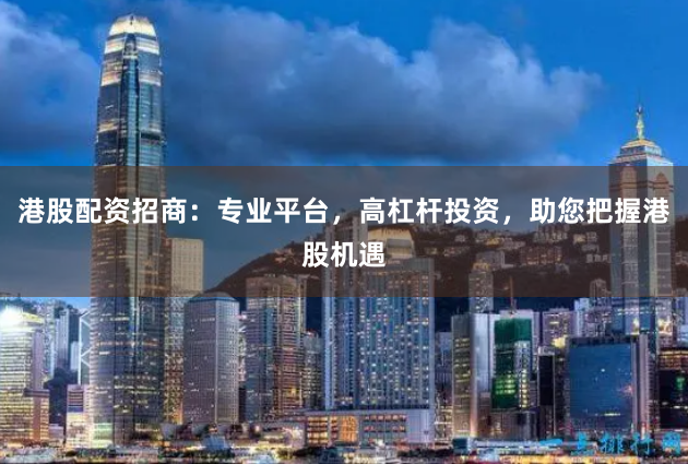 港股配资招商：专业平台，高杠杆投资，助您把握港股机遇