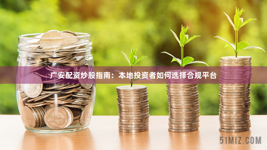 广安配资炒股指南：本地投资者如何选择合规平台