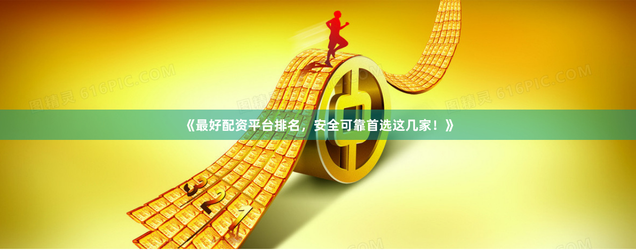 《最好配资平台排名，安全可靠首选这几家！》