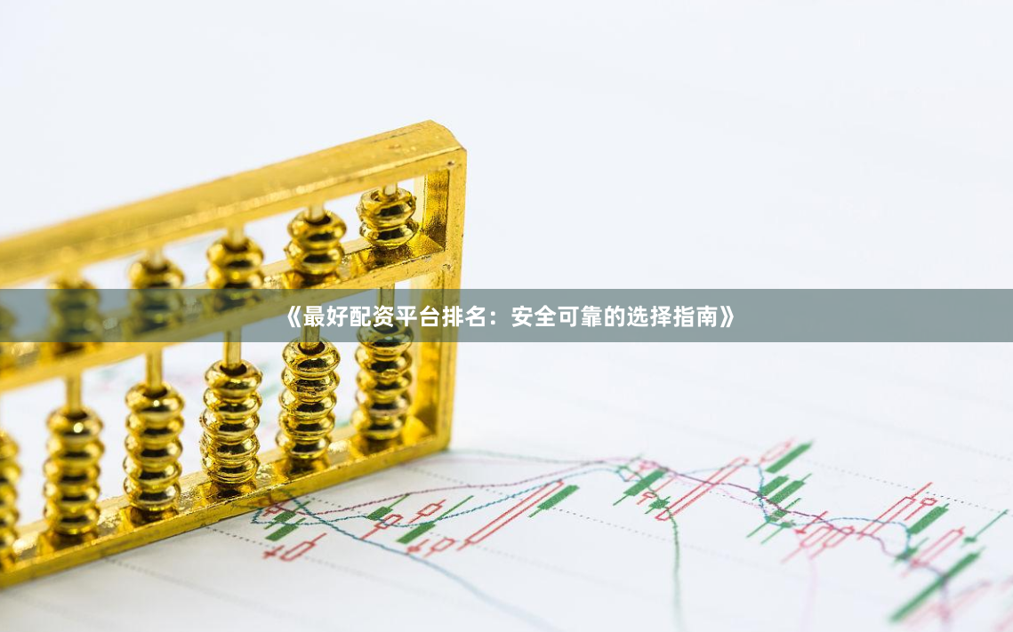 《最好配资平台排名：安全可靠的选择指南》