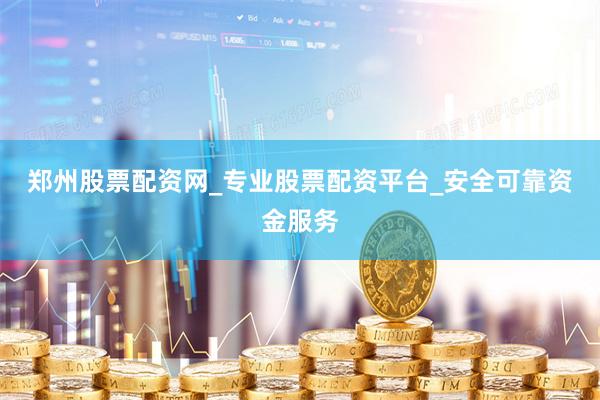 郑州股票配资网_专业股票配资平台_安全可靠资金服务