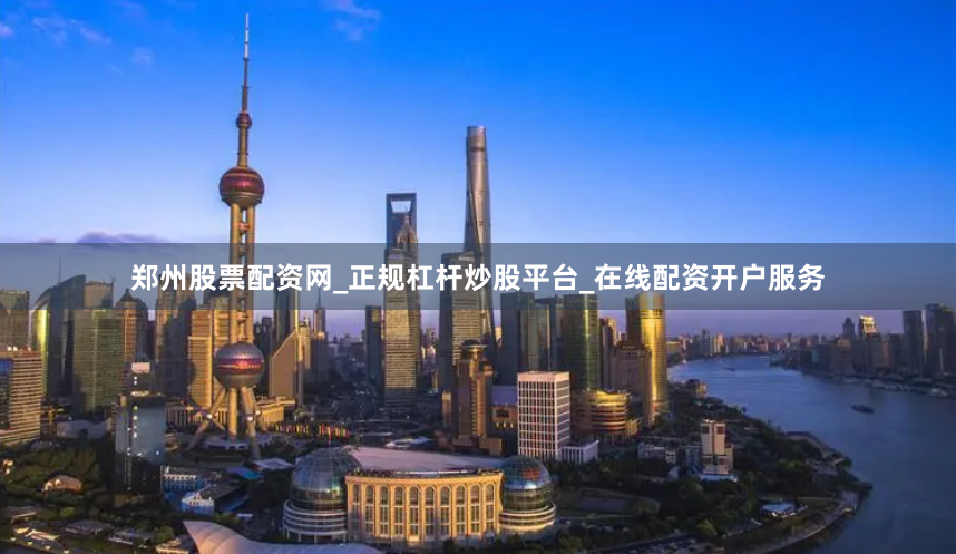 郑州股票配资网_正规杠杆炒股平台_在线配资开户服务