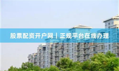 股票配资开户网｜正规平台在线办理