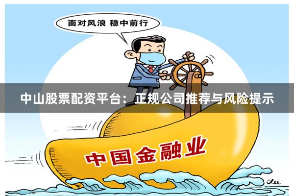 中山股票配资平台：正规公司推荐与风险提示