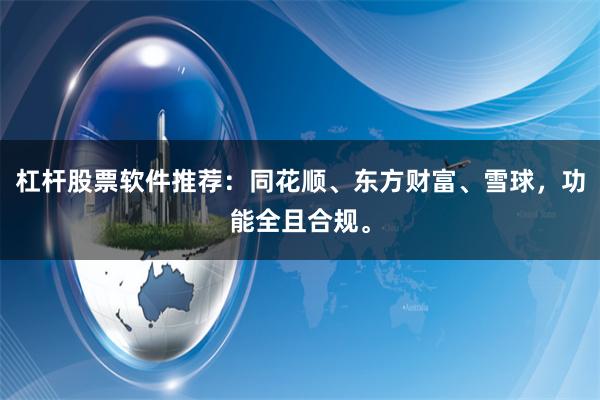 杠杆股票软件推荐：同花顺、东方财富、雪球，功能全且合规。