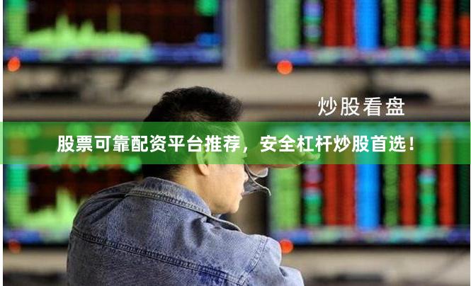 股票可靠配资平台推荐，安全杠杆炒股首选！