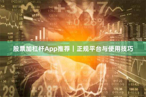 股票加杠杆App推荐｜正规平台与使用技巧